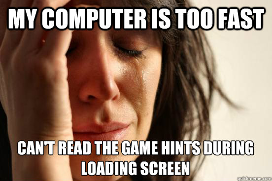 My computer is too fast Can't read the game hints during loading screen  First World Problems
