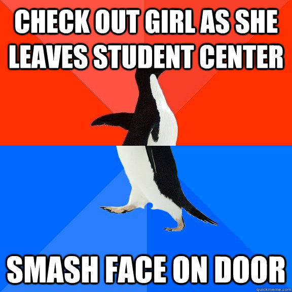 check out girl as she leaves student center smash face on door  Socially Awesome Awkward Penguin
