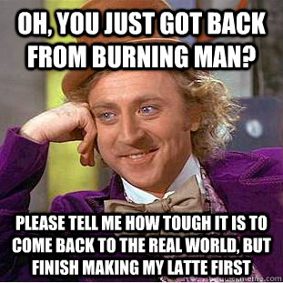 oh, you just got back from burning man? please tell me how tough it is to come back to the real world, but finish making my latte first - oh, you just got back from burning man? please tell me how tough it is to come back to the real world, but finish making my latte first  Condescending Wonka