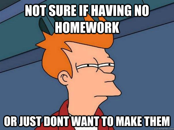 Not sure if having no homework Or just dont want to make them  Futurama Fry