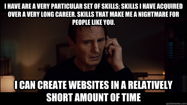 I have are a very particular set of skills; skills I have acquired over a very long career. Skills that make me a nightmare for people like you. I can create websites in a relatively short amount of time - I have are a very particular set of skills; skills I have acquired over a very long career. Skills that make me a nightmare for people like you. I can create websites in a relatively short amount of time  Misc