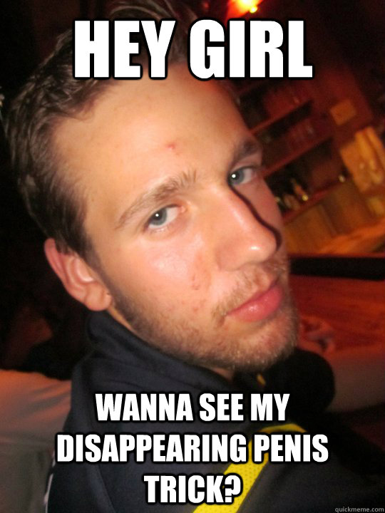 Hey Girl Wanna see my disappearing penis trick?  