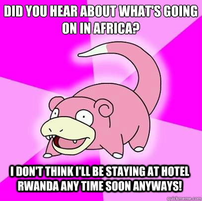DID YOU HEAR ABOUT WHAT'S GOING ON IN AFRICA? I don't think I'll be staying at Hotel Rwanda any time soon ANYWAYS!  Slowpoke