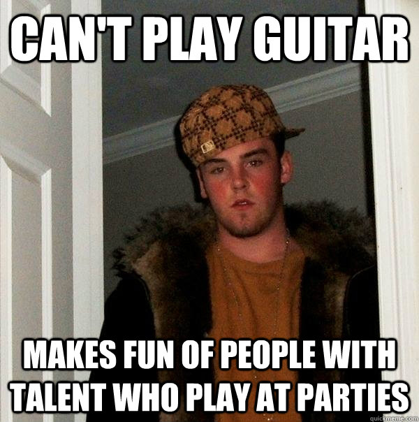 can't play guitar makes fun of people with talent who play at parties   Scumbag Steve