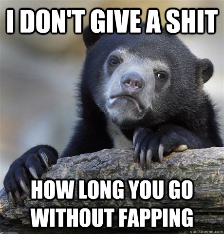 I don't give a shit how long you go without fapping  Confession Bear