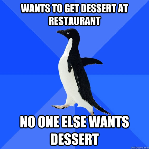 Wants To get dessert at restaurant   no one else wants dessert  Socially Awkward Penguin