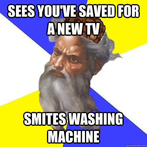 sees you've saved for a new tv Smites washing machine  Scumbag God