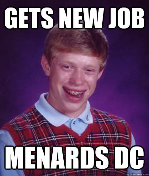 Gets New job Menards DC  Bad Luck Brian