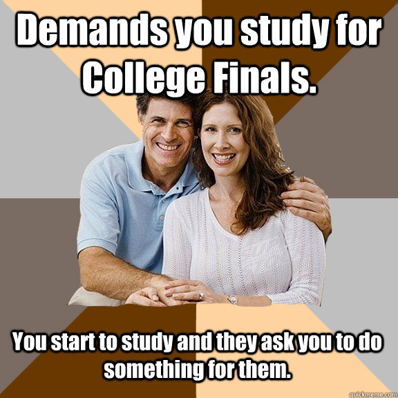 Demands you study for College Finals. You start to study and they ask you to do something for them. - Demands you study for College Finals. You start to study and they ask you to do something for them.  Scumbag Parents