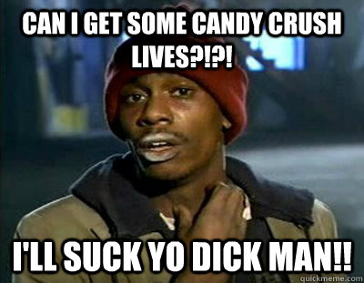 Can i get some candy crush lives?!?! I'll suck yo dick man!! - Can i get some candy crush lives?!?! I'll suck yo dick man!!  Tyrone Biggums