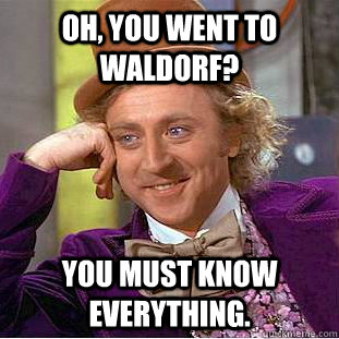 Oh, You went to waldorf? You must know everything.  Creepy Wonka