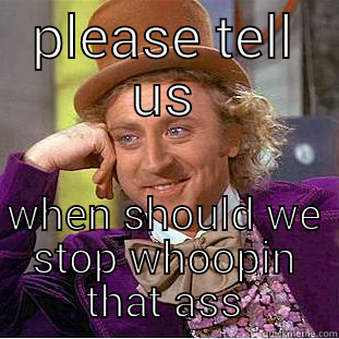 PLEASE TELL US WHEN SHOULD WE STOP WHOOPIN THAT ASS Condescending Wonka