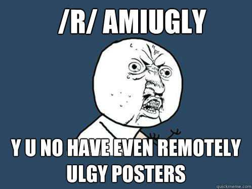 /r/ amiugly Y u no have even remotely ulgy posters  Y U No