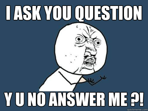 I ASK YOU QUESTION y u no ANSWER ME ?! - I ASK YOU QUESTION y u no ANSWER ME ?!  Y U No