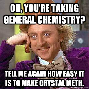 Oh, You're Taking General Chemistry? tell me again how easy it is to make crystal meth.  - Oh, You're Taking General Chemistry? tell me again how easy it is to make crystal meth.   Condescending Wonka