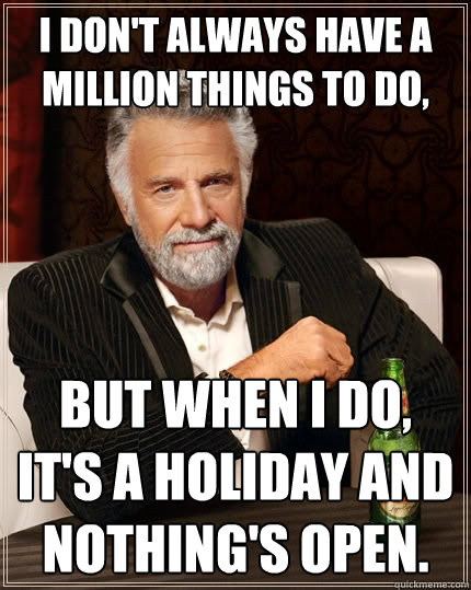 I don't always have a million things to do, but when I do, it's a holiday and nothing's open.  The Most Interesting Man In The World