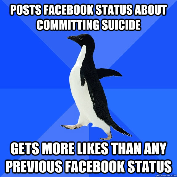 posts facebook status about committing suicide gets more likes than any previous facebook status  Socially Awkward Penguin