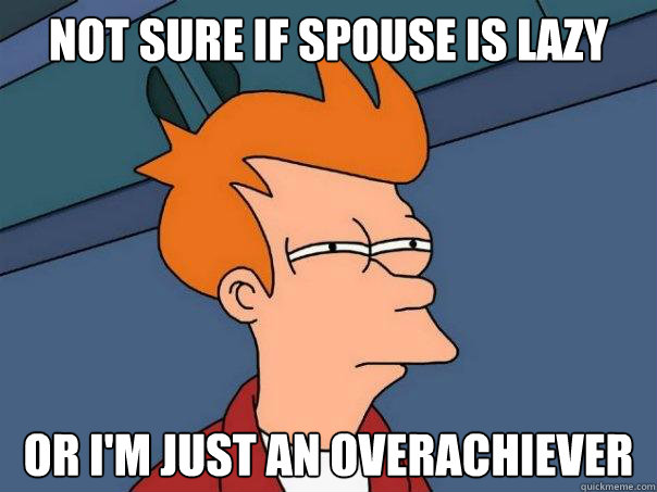 Not sure if spouse is lazy 
 Or I'm just an overachiever   Futurama Fry
