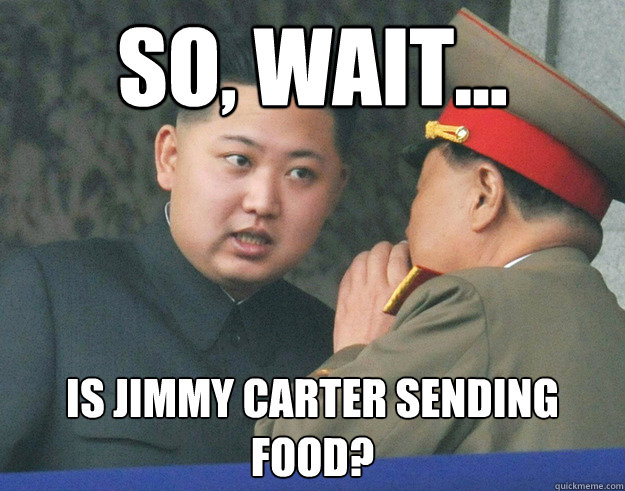 so, wait... is jimmy carter sending food? - so, wait... is jimmy carter sending food?  Hungry Kim Jong Un