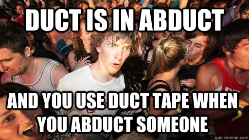 Duct is in Abduct  and you use duct tape when you abduct someone  Sudden Clarity Clarence