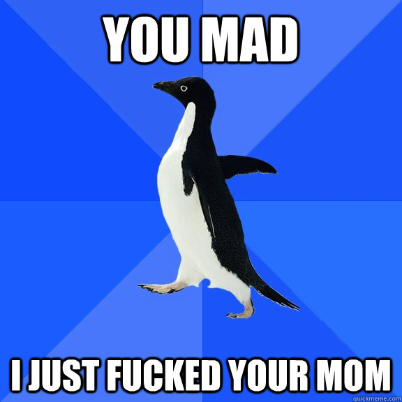 you mad i just fucked your mom  Socially Awkward Penguin