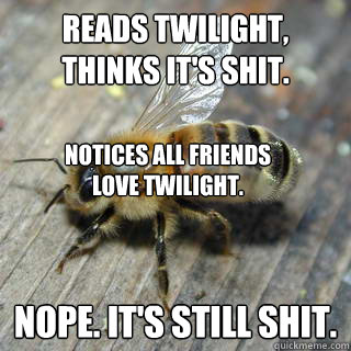 reads twilight, thinks it's shit. nope. it's still shit. notices all friends love twilight. - reads twilight, thinks it's shit. nope. it's still shit. notices all friends love twilight.  Hivemind bee