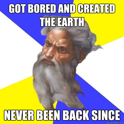 got bored and created the earth never been back since  Advice God