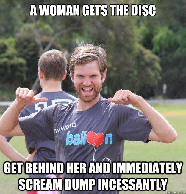 a woman gets the disc Get behind her and immediately scream dump incessantly - a woman gets the disc Get behind her and immediately scream dump incessantly  Intermediate Male Ultimate Player