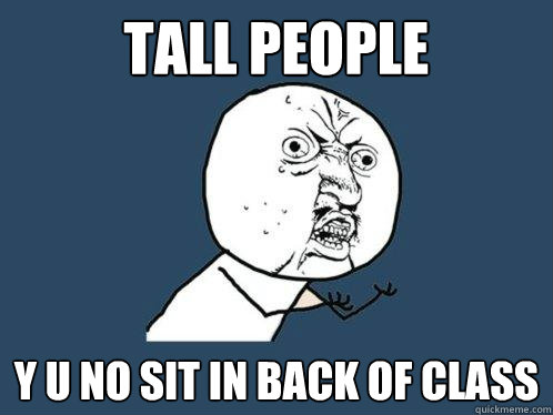Tall people Y u no sit in back of class  Y U No