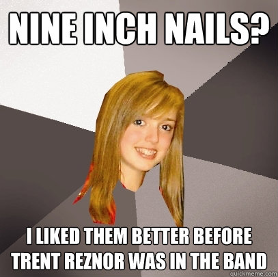 nine inch nails? I liked them better before Trent Reznor was in the band  - nine inch nails? I liked them better before Trent Reznor was in the band   Musically Oblivious 8th Grader