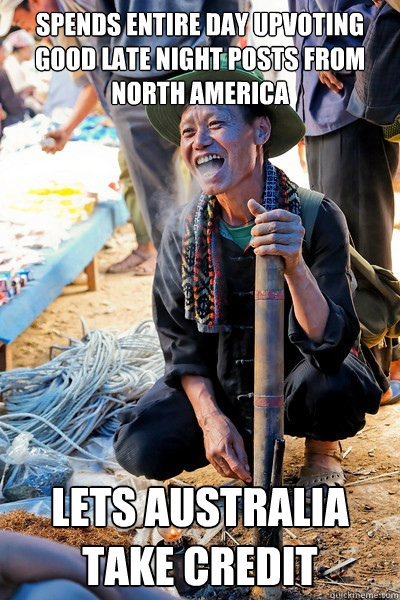spends entire day upvoting good late night posts from north america lets australia take credit - spends entire day upvoting good late night posts from north america lets australia take credit  Good Guy Guang