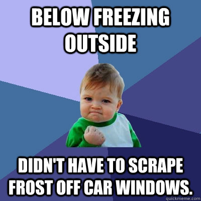 Below freezing outside Didn't have to scrape frost off car windows.   Success Kid