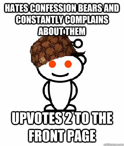 hates confession bears and constantly complains about them upvotes 2 to the front page  Scumbag Redditor