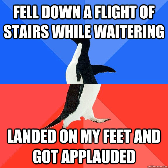 Fell down a flight of stairs while waitering Landed on my feet and got applauded - Fell down a flight of stairs while waitering Landed on my feet and got applauded  Socially Awkward Awesome Penguin