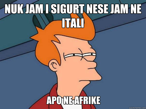nuk jam i sigurt nese jam ne itali apo ne afrike  Futurama Fry