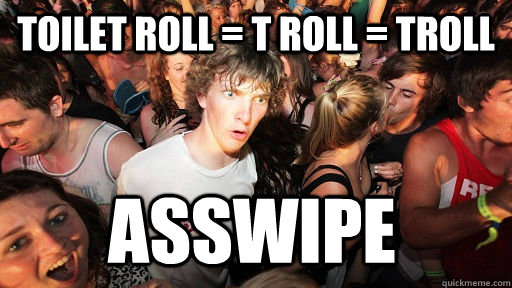 Toilet roll = T Roll = Troll Asswipe  Sudden Clarity Clarence