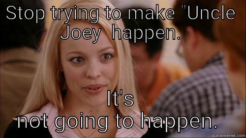 STOP TRYING TO MAKE UNCLE JOEY HAPPEN. IT'S NOT GOING TO HAPPEN.  regina george