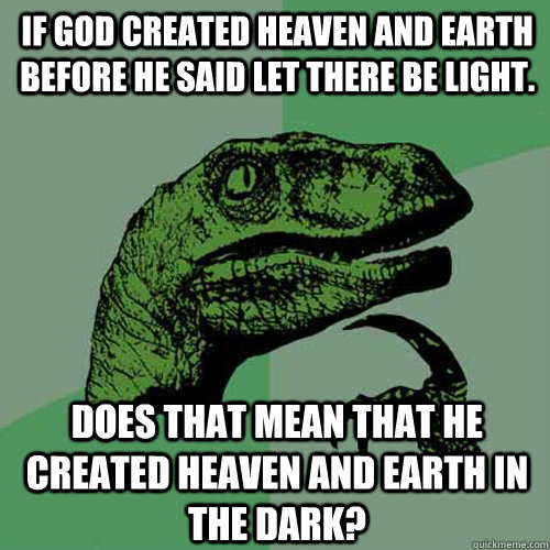 If god created heaven and earth before he said let there be light. does that mean that he created heaven and earth in the dark? - If god created heaven and earth before he said let there be light. does that mean that he created heaven and earth in the dark?  Philosoraptor