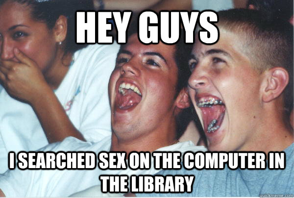 hey guys i searched sex on the computer in the library   Immature High Schoolers