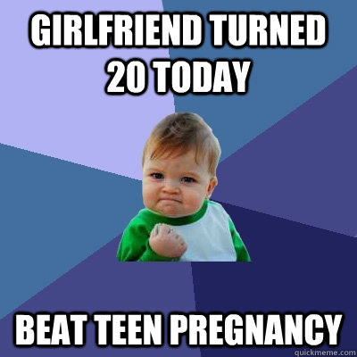 Girlfriend turned 20 today Beat Teen Pregnancy  Success Kid