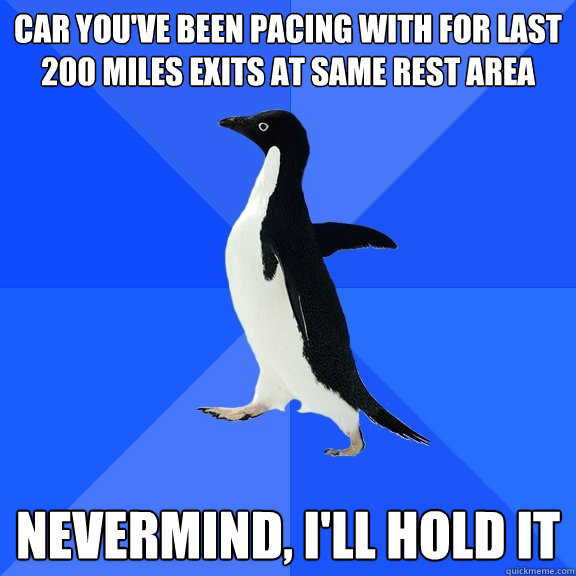 car you've been pacing with for last 200 miles exits at same rest area nevermind, i'll hold it  Socially Awkward Penguin