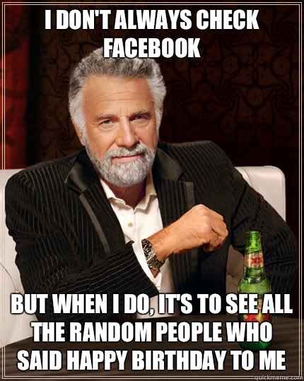 I don't always check Facebook but when i do, it's to see all the random people who said happy birthday to me  The Most Interesting Man In The World