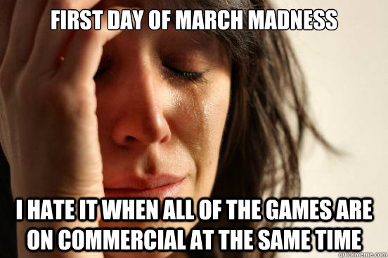 First Day of march madness i hate it when all of the games are on commercial at the same time  First World Problems