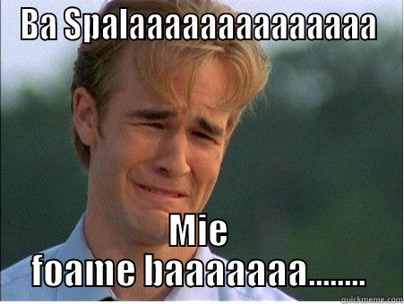 BA SPALAAAAAAAAAAAAAA MIE FOAME BAAAAAAA........ 1990s Problems