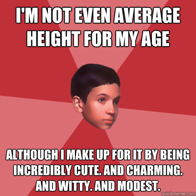 I'm not even average height for my age although I make up for it by being incredibly cute. And charming. And witty. And modest.  