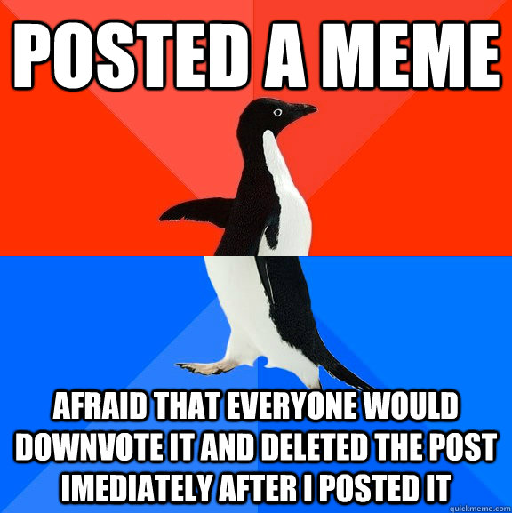posted a meme afraid that everyone would downvote it and deleted the post imediately after i posted it  Socially Awesome Awkward Penguin
