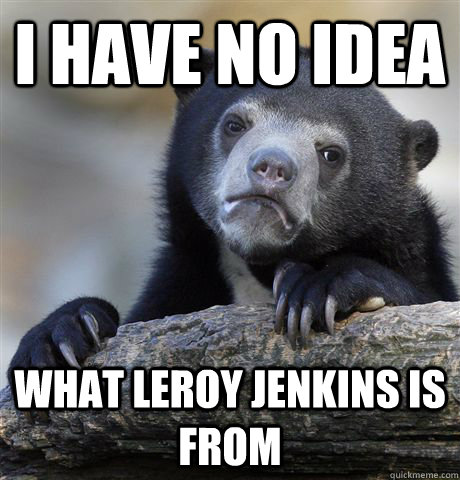 i have no idea what leroy jenkins is from  Confession Bear