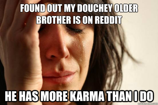 Found out my douchey older brother is on Reddit He has more karma than I do  First World Problems