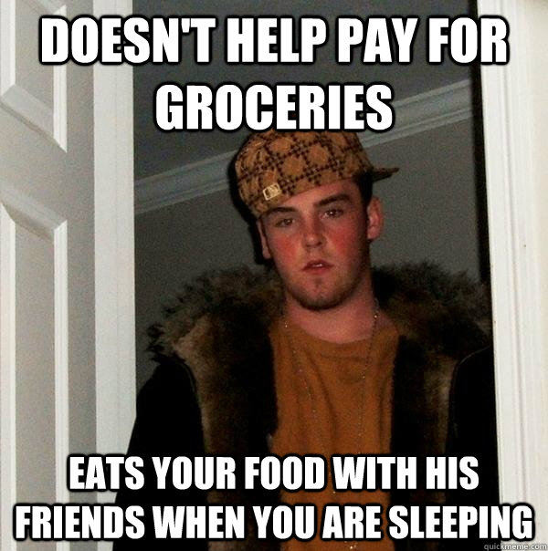 Doesn't help pay for groceries Eats your food with his friends when you are sleeping - Doesn't help pay for groceries Eats your food with his friends when you are sleeping  Scumbag Steve