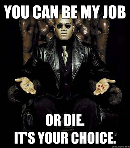 You can be my job or die.
It's Your choice.  Morpheus